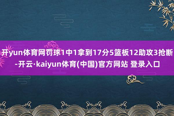 开yun体育网罚球1中1拿到17分5篮板12助攻3抢断-开云·kaiyun体育(中国)官方网站 登录入口