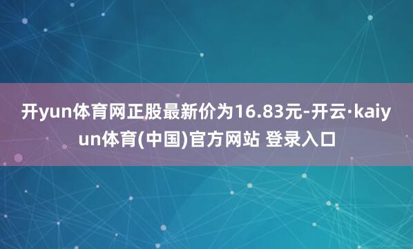 开yun体育网正股最新价为16.83元-开云·kaiyun体育(中国)官方网站 登录入口