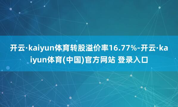 开云·kaiyun体育转股溢价率16.77%-开云·kaiyun体育(中国)官方网站 登录入口