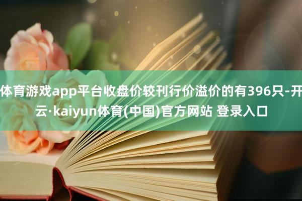 体育游戏app平台收盘价较刊行价溢价的有396只-开云·kaiyun体育(中国)官方网站 登录入口