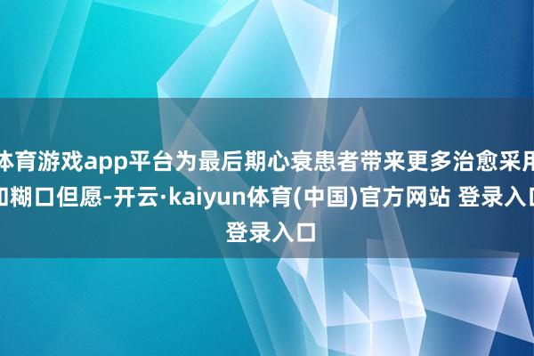 体育游戏app平台为最后期心衰患者带来更多治愈采用和糊口但愿-开云·kaiyun体育(中国)官方网站 登录入口