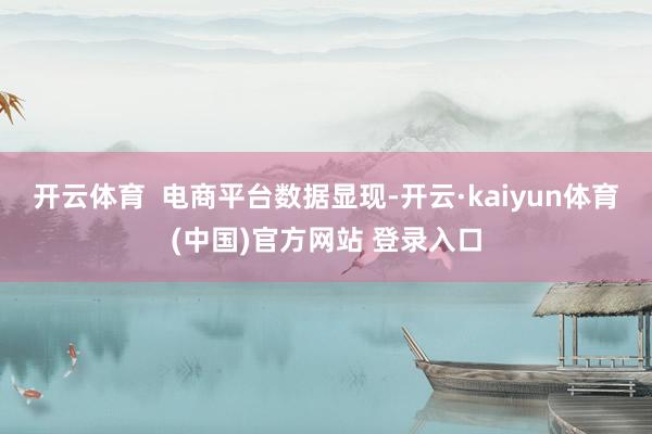 开云体育  电商平台数据显现-开云·kaiyun体育(中国)官方网站 登录入口