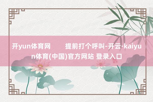 开yun体育网        提前打个呼叫-开云·kaiyun体育(中国)官方网站 登录入口