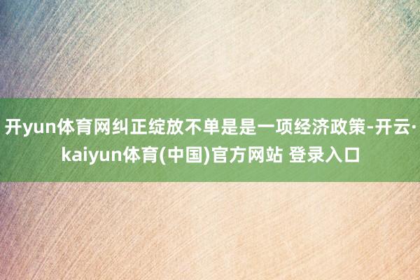 开yun体育网纠正绽放不单是是一项经济政策-开云·kaiyun体育(中国)官方网站 登录入口