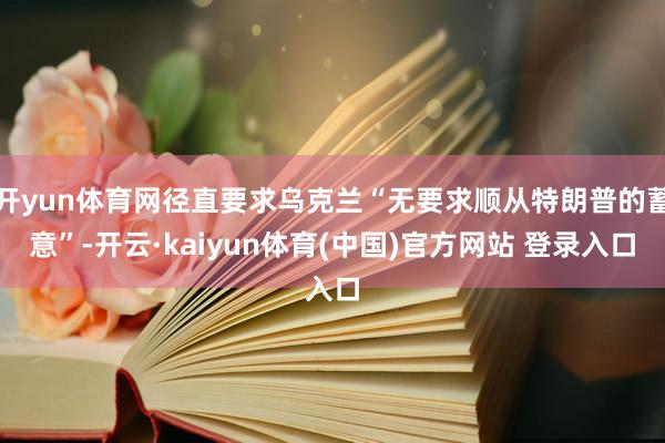 开yun体育网径直要求乌克兰“无要求顺从特朗普的蓄意”-开云·kaiyun体育(中国)官方网站 登录入口