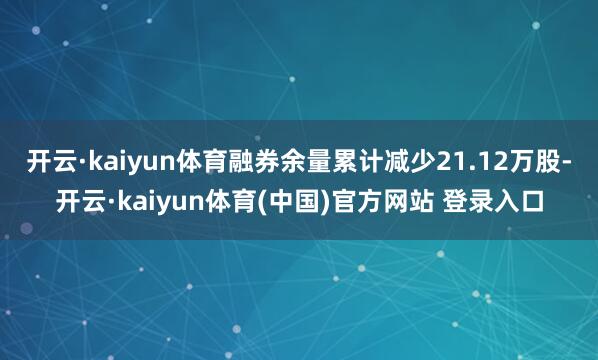 开云·kaiyun体育融券余量累计减少21.12万股-开云·kaiyun体育(中国)官方网站 登录入口