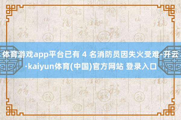 体育游戏app平台已有 4 名消防员因失火受难-开云·kaiyun体育(中国)官方网站 登录入口