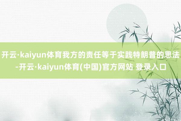 开云·kaiyun体育我方的责任等于实践特朗普的思法-开云·kaiyun体育(中国)官方网站 登录入口