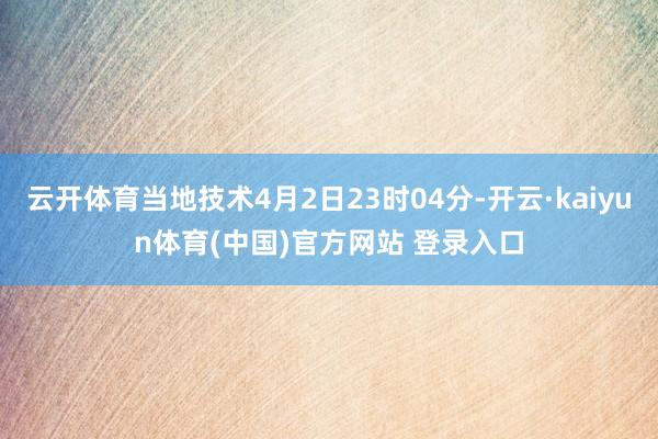 云开体育当地技术4月2日23时04分-开云·kaiyun体育(中国)官方网站 登录入口