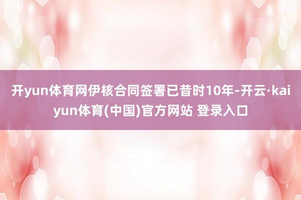 开yun体育网伊核合同签署已昔时10年-开云·kaiyun体育(中国)官方网站 登录入口