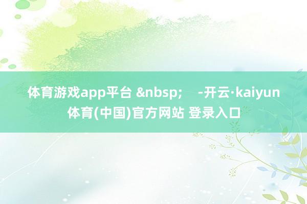体育游戏app平台 &nbsp;    -开云·kaiyun体育(中国)官方网站 登录入口