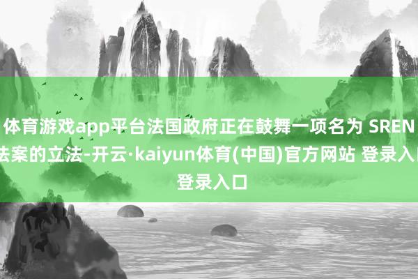 体育游戏app平台法国政府正在鼓舞一项名为 SREN 法案的立法-开云·kaiyun体育(中国)官方网站 登录入口