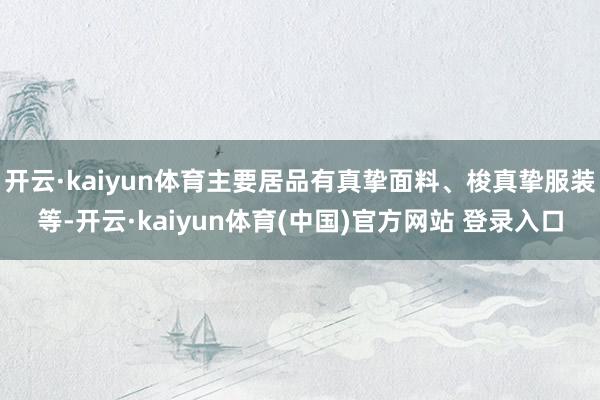 开云·kaiyun体育主要居品有真挚面料、梭真挚服装等-开云·kaiyun体育(中国)官方网站 登录入口