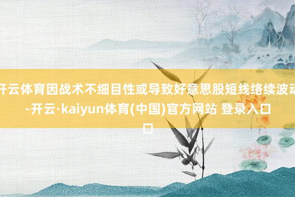 开云体育因战术不细目性或导致好意思股短线络续波动-开云·kaiyun体育(中国)官方网站 登录入口
