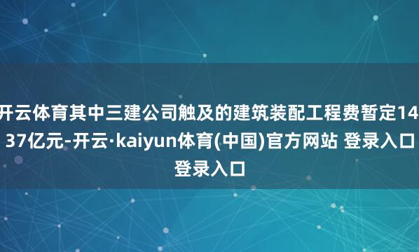 开云体育其中三建公司触及的建筑装配工程费暂定14.37亿元-开云·kaiyun体育(中国)官方网站 登录入口