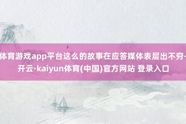 体育游戏app平台这么的故事在应答媒体表层出不穷-开云·kaiyun体育(中国)官方网站 登录入口