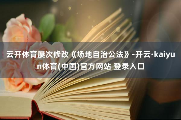 云开体育屡次修改《场地自治公法》-开云·kaiyun体育(中国)官方网站 登录入口