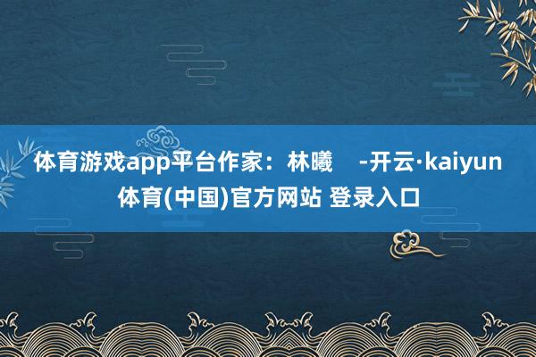 体育游戏app平台作家：林曦    -开云·kaiyun体育(中国)官方网站 登录入口