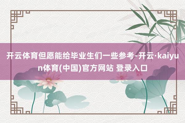 开云体育但愿能给毕业生们一些参考-开云·kaiyun体育(中国)官方网站 登录入口