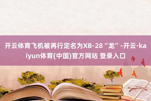 开云体育飞机被再行定名为XB-28“龙”-开云·kaiyun体育(中国)官方网站 登录入口
