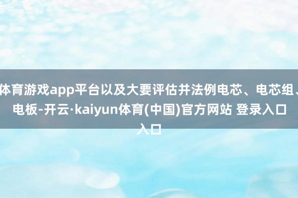 体育游戏app平台以及大要评估并法例电芯、电芯组、电板-开云·kaiyun体育(中国)官方网站 登录入口