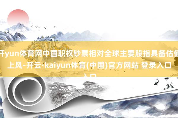 开yun体育网中国职权钞票相对全球主要股指具备估值上风-开云·kaiyun体育(中国)官方网站 登录入口