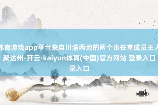 体育游戏app平台来自川渝两地的两个责任室成员王人聚达州-开云·kaiyun体育(中国)官方网站 登录入口