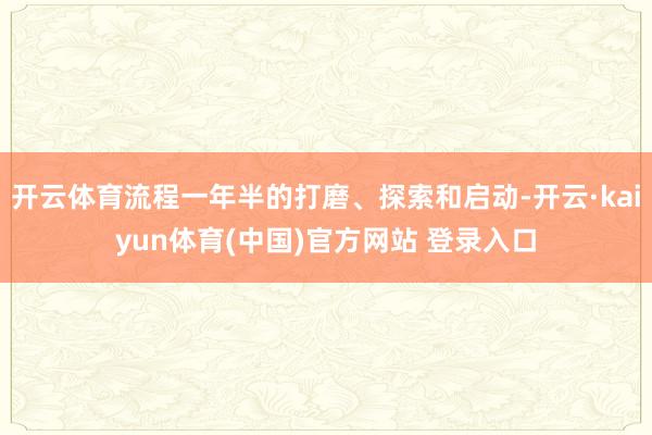 开云体育流程一年半的打磨、探索和启动-开云·kaiyun体育(中国)官方网站 登录入口