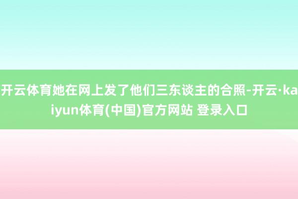 开云体育她在网上发了他们三东谈主的合照-开云·kaiyun体育(中国)官方网站 登录入口