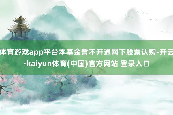 体育游戏app平台本基金暂不开通网下股票认购-开云·kaiyun体育(中国)官方网站 登录入口