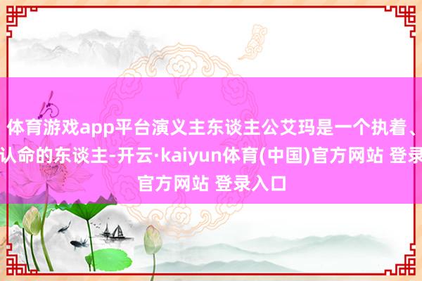 体育游戏app平台演义主东谈主公艾玛是一个执着、决不认命的东谈主-开云·kaiyun体育(中国)官方网站 登录入口