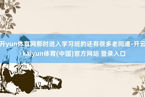 开yun体育网那时进入学习班的还有很多老同道-开云·kaiyun体育(中国)官方网站 登录入口