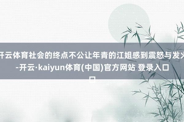开云体育社会的终点不公让年青的江姐感到震怒与发火-开云·kaiyun体育(中国)官方网站 登录入口
