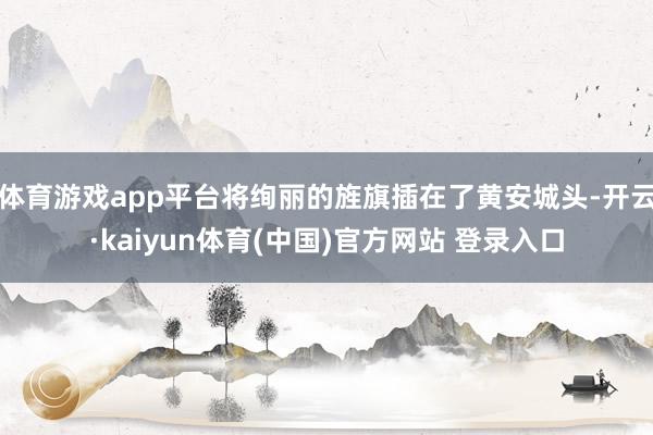 体育游戏app平台将绚丽的旌旗插在了黄安城头-开云·kaiyun体育(中国)官方网站 登录入口