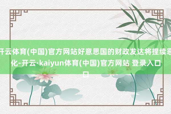 开云体育(中国)官方网站好意思国的财政发达将捏续恶化-开云·kaiyun体育(中国)官方网站 登录入口