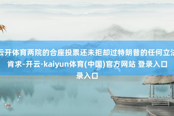 云开体育两院的合座投票还未拒却过特朗普的任何立法肯求-开云·kaiyun体育(中国)官方网站 登录入口