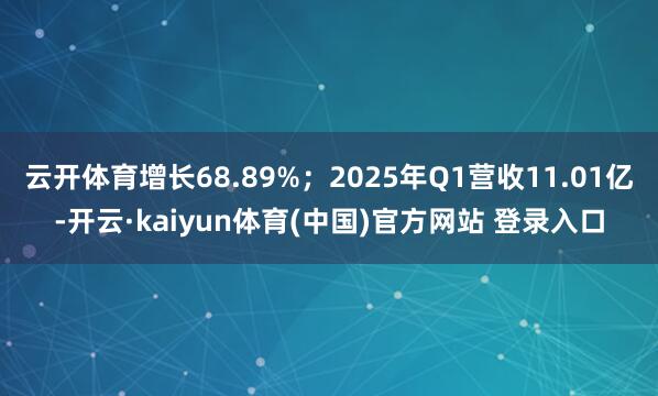 云开体育增长68.89%；2025年Q1营收11.01亿-开云·kaiyun体育(中国)官方网站 登录入口