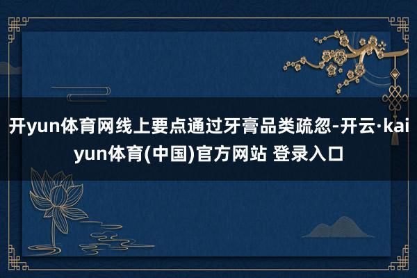 开yun体育网线上要点通过牙膏品类疏忽-开云·kaiyun体育(中国)官方网站 登录入口