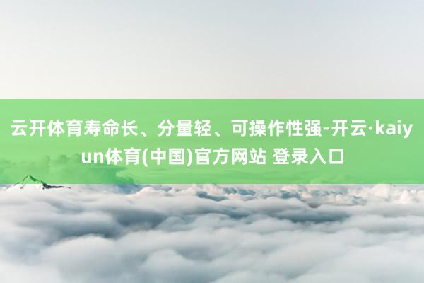 云开体育寿命长、分量轻、可操作性强-开云·kaiyun体育(中国)官方网站 登录入口
