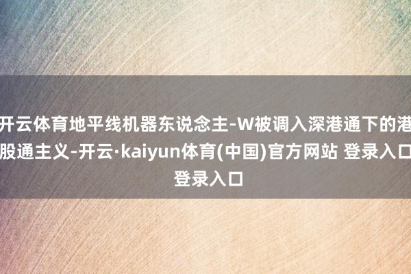 开云体育地平线机器东说念主-W被调入深港通下的港股通主义-开云·kaiyun体育(中国)官方网站 登录入口