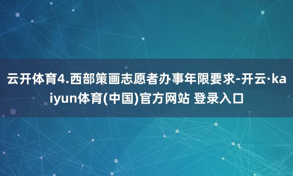 云开体育4.西部策画志愿者办事年限要求-开云·kaiyun体育(中国)官方网站 登录入口