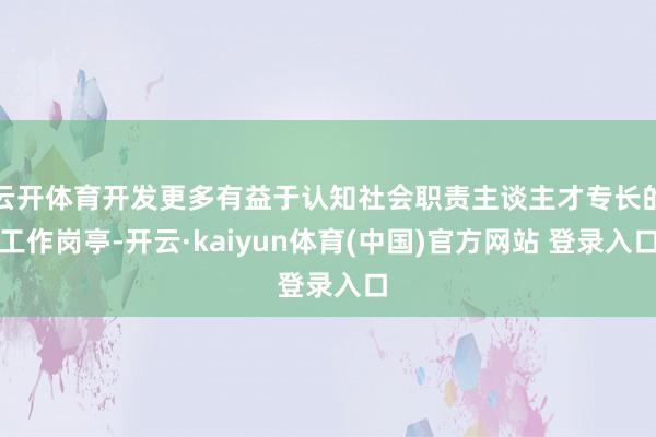云开体育开发更多有益于认知社会职责主谈主才专长的工作岗亭-开云·kaiyun体育(中国)官方网站 登录入口