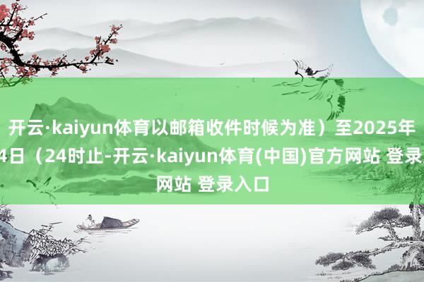 开云·kaiyun体育以邮箱收件时候为准）至2025年6月4日（24时止-开云·kaiyun体育(中国)官方网站 登录入口