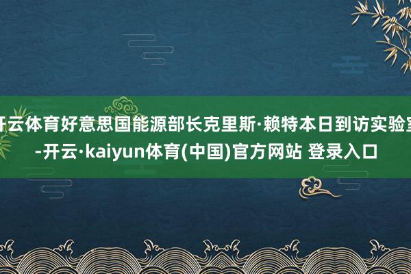 开云体育好意思国能源部长克里斯·赖特本日到访实验室-开云·kaiyun体育(中国)官方网站 登录入口