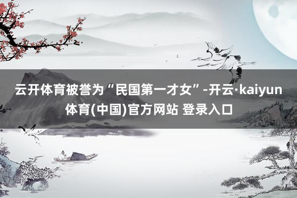 云开体育被誉为“民国第一才女”-开云·kaiyun体育(中国)官方网站 登录入口