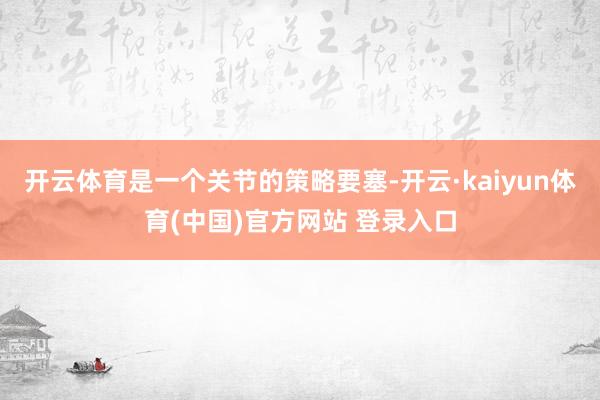 开云体育是一个关节的策略要塞-开云·kaiyun体育(中国)官方网站 登录入口