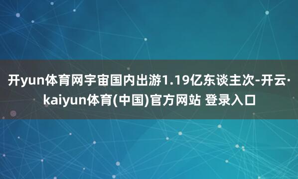 开yun体育网宇宙国内出游1.19亿东谈主次-开云·kaiyun体育(中国)官方网站 登录入口