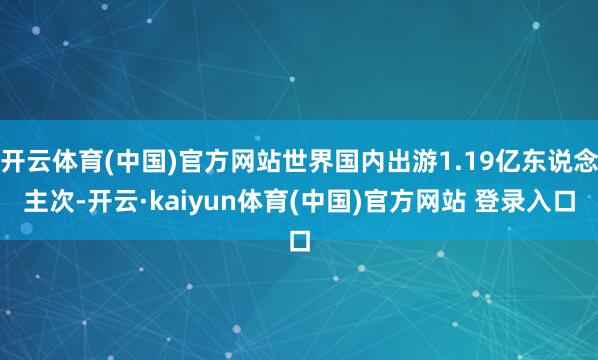 开云体育(中国)官方网站世界国内出游1.19亿东说念主次-开云·kaiyun体育(中国)官方网站 登录入口