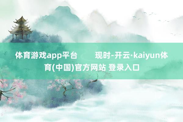 体育游戏app平台        现时-开云·kaiyun体育(中国)官方网站 登录入口