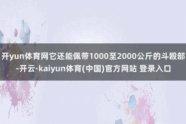 开yun体育网它还能佩带1000至2000公斤的斗殴部-开云·kaiyun体育(中国)官方网站 登录入口